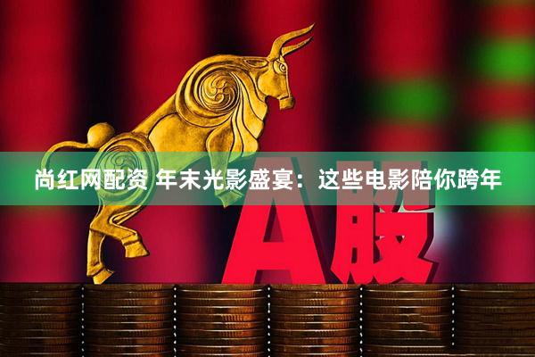 尚红网配资 年末光影盛宴：这些电影陪你跨年