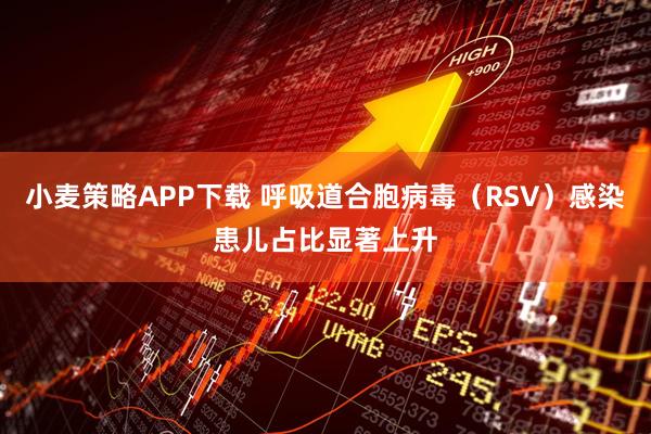 小麦策略APP下载 呼吸道合胞病毒（RSV）感染患儿占比显著上升