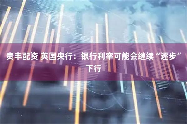 责丰配资 英国央行：银行利率可能会继续“逐步”下行