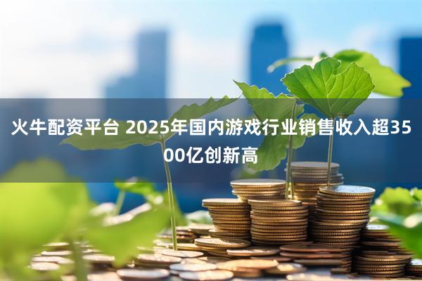 火牛配资平台 2025年国内游戏行业销售收入超3500亿创新高
