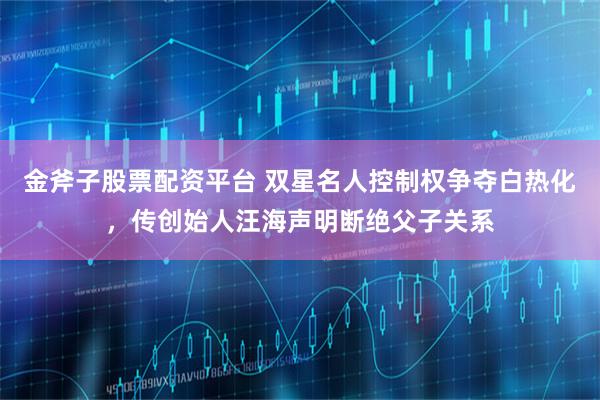 金斧子股票配资平台 双星名人控制权争夺白热化，传创始人汪海声明断绝父子关系