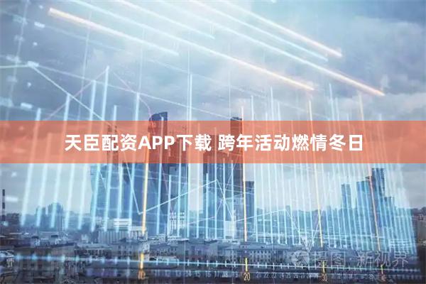 天臣配资APP下载 跨年活动燃情冬日