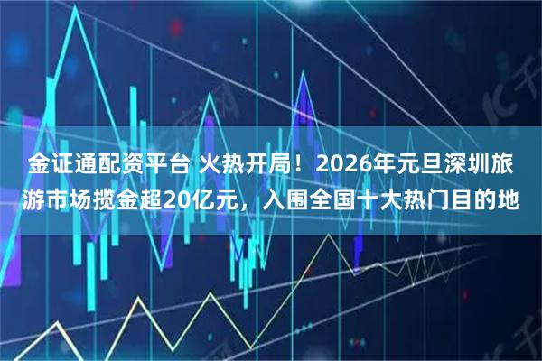 金证通配资平台 火热开局！2026年元旦深圳旅游市场揽金超20亿元，入围全国十大热门目的地