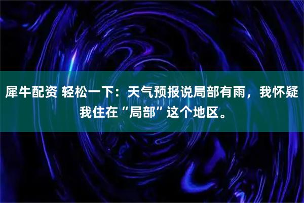 犀牛配资 轻松一下：天气预报说局部有雨，我怀疑我住在“局部”这个地区。