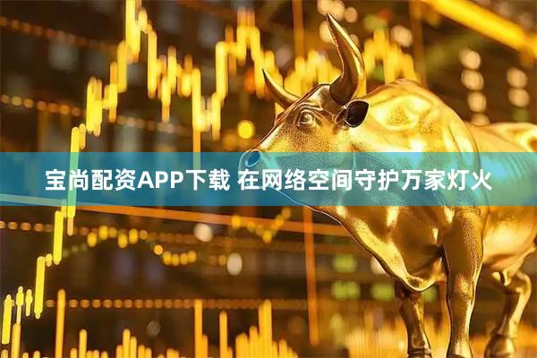 宝尚配资APP下载 在网络空间守护万家灯火