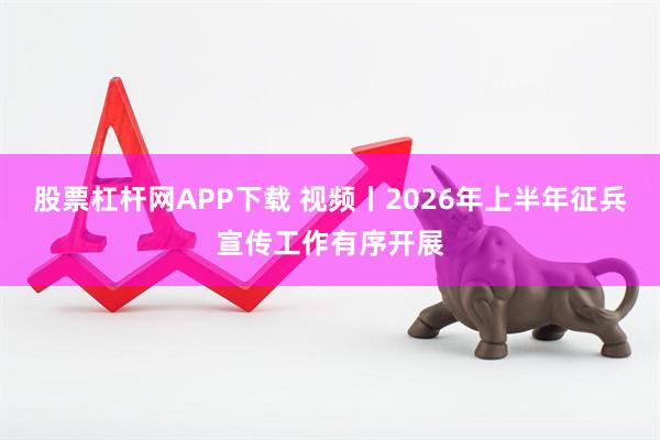 股票杠杆网APP下载 视频丨2026年上半年征兵宣传工作有序开展