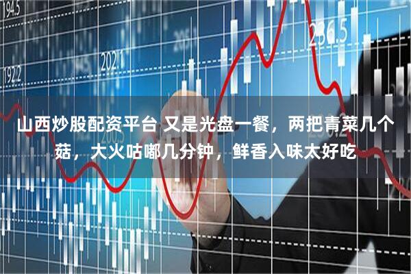 山西炒股配资平台 又是光盘一餐，两把青菜几个菇，大火咕嘟几分钟，鲜香入味太好吃