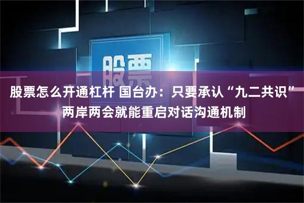 股票怎么开通杠杆 国台办：只要承认“九二共识” 两岸两会就能重启对话沟通机制