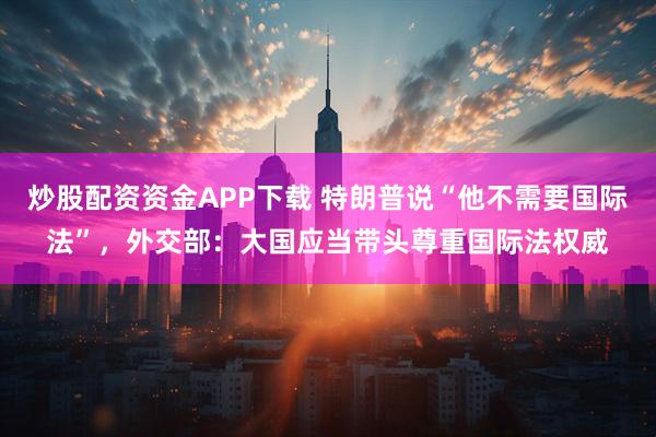 炒股配资资金APP下载 特朗普说“他不需要国际法”，外交部：大国应当带头尊重国际法权威