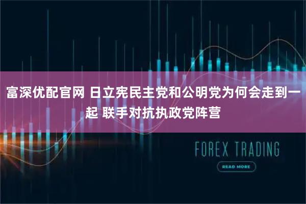 富深优配官网 日立宪民主党和公明党为何会走到一起 联手对抗执政党阵营