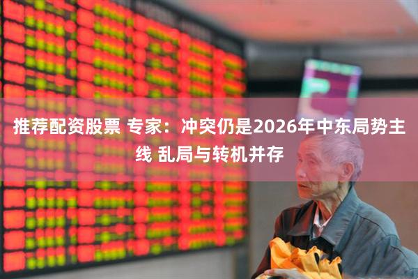 推荐配资股票 专家：冲突仍是2026年中东局势主线 乱局与转机并存