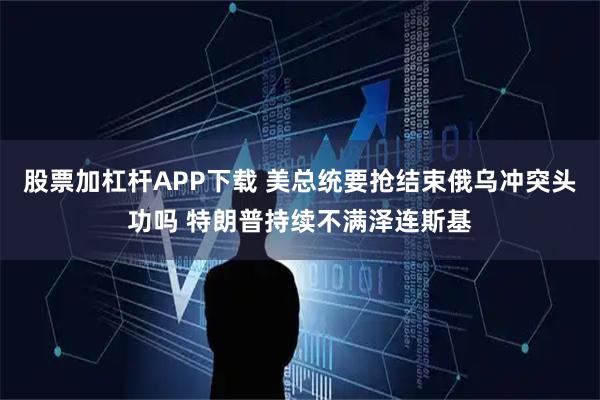 股票加杠杆APP下载 美总统要抢结束俄乌冲突头功吗 特朗普持续不满泽连斯基