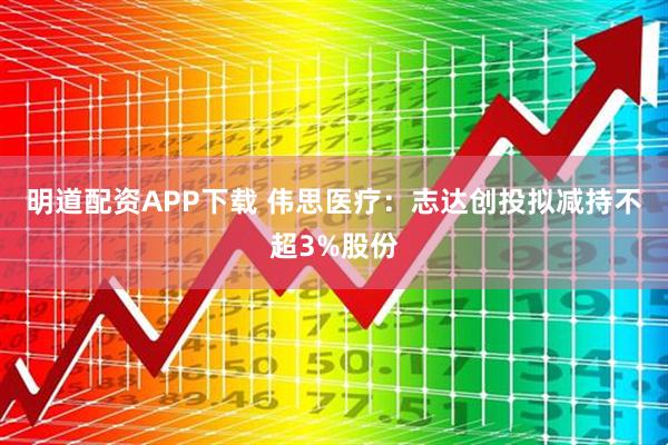 明道配资APP下载 伟思医疗：志达创投拟减持不超3%股份