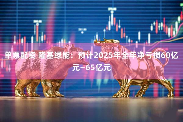 单票配资 隆基绿能：预计2025年全年净亏损60亿元—65亿元