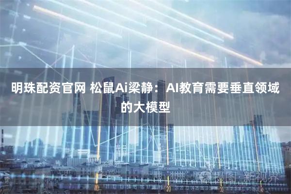 明珠配资官网 松鼠Ai梁静：AI教育需要垂直领域的大模型