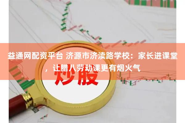 益通网配资平台 济源市济渎路学校：家长进课堂，让腊八劳动课更有烟火气