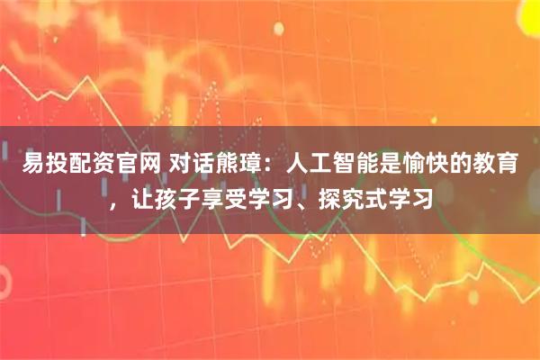 易投配资官网 对话熊璋：人工智能是愉快的教育，让孩子享受学习、探究式学习