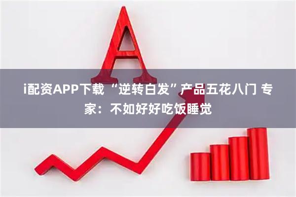 i配资APP下载 “逆转白发”产品五花八门 专家：不如好好吃饭睡觉
