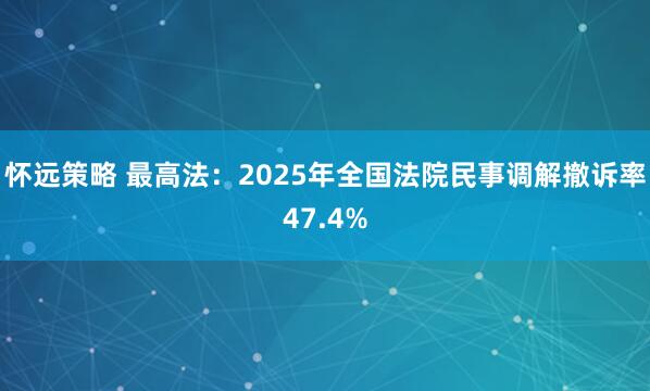 怀远策略 最高法：2025年全国法院民事调解撤诉率47.4%