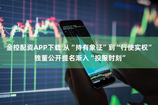金控配资APP下载 从“持有象征”到“行使实权” 独董公开提名渐入“投服时刻”