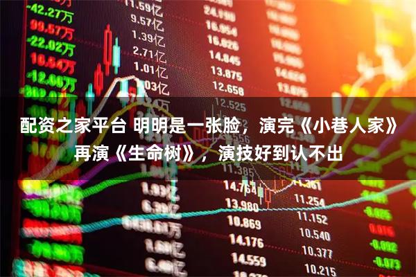 配资之家平台 明明是一张脸，演完《小巷人家》再演《生命树》，演技好到认不出