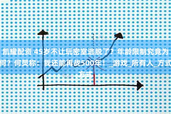 凯耀配资 45岁不让玩密室逃脱了？年龄限制究竟为何？何炅称：我还能再战500年！_游戏_所有人_方式
