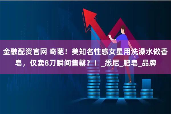 金融配资官网 奇葩！美知名性感女星用洗澡水做香皂，仅卖8刀瞬间售罄？！_悉尼_肥皂_品牌