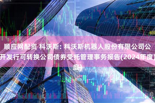 顺应网配资 科沃斯: 科沃斯机器人股份有限公司公开发行可转换公司债券受托管理事务报告(2024年度)