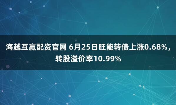 海越互赢配资官网 6月25日旺能转债上涨0.68%，转股溢价率10.99%