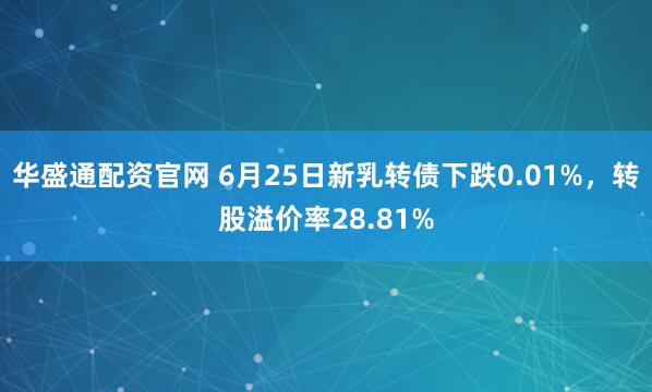 华盛通配资官网 6月25日新乳转债下跌0.01%，转股溢价率28.81%
