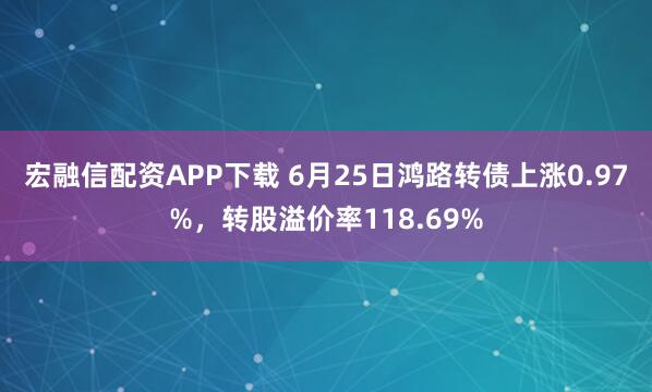 宏融信配资APP下载 6月25日鸿路转债上涨0.97%，转股溢价率118.69%