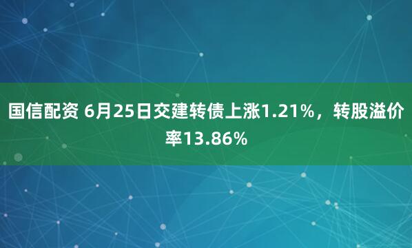 国信配资 6月25日交建转债上涨1.21%，转股溢价率13.86%