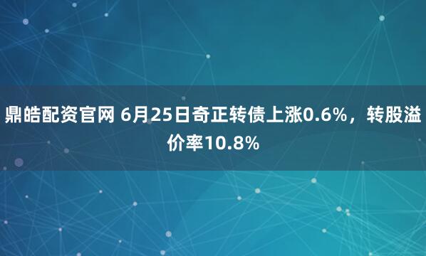 鼎皓配资官网 6月25日奇正转债上涨0.6%，转股溢价率10.8%