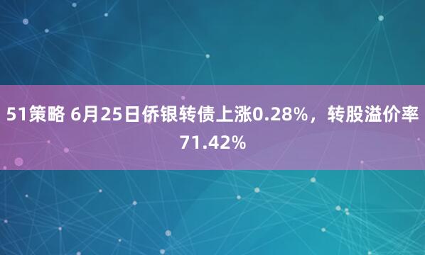 51策略 6月25日侨银转债上涨0.28%，转股溢价率71.42%