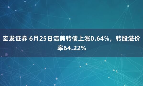 宏发证券 6月25日洁美转债上涨0.64%，转股溢价率64.22%
