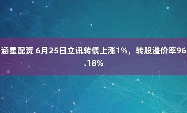 涵星配资 6月25日立讯转债上涨1%，转股溢价率96.18%