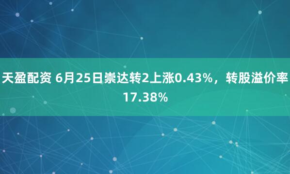 天盈配资 6月25日崇达转2上涨0.43%，转股溢价率17.38%