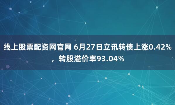 线上股票配资网官网 6月27日立讯转债上涨0.42%，转股溢价率93.04%