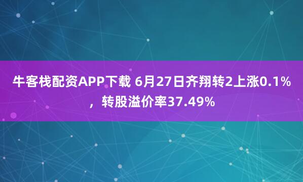 牛客栈配资APP下载 6月27日齐翔转2上涨0.1%，转股溢价率37.49%