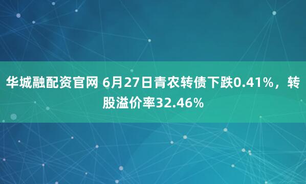 华城融配资官网 6月27日青农转债下跌0.41%，转股溢价率32.46%