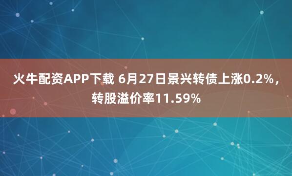火牛配资APP下载 6月27日景兴转债上涨0.2%，转股溢价率11.59%