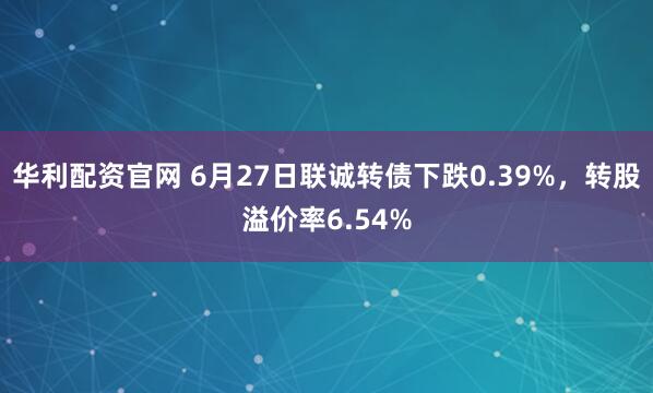 华利配资官网 6月27日联诚转债下跌0.39%，转股溢价率6.54%