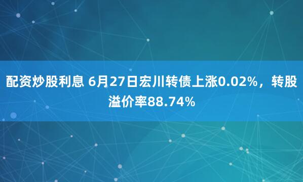 配资炒股利息 6月27日宏川转债上涨0.02%，转股溢价率88.74%