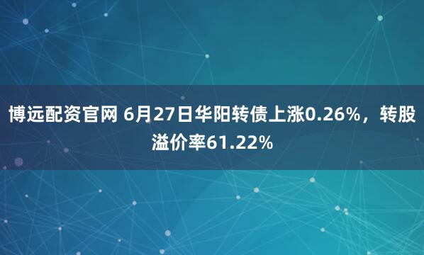 博远配资官网 6月27日华阳转债上涨0.26%，转股溢价率61.22%