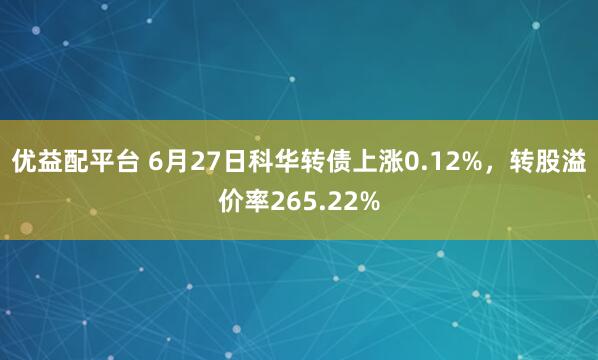 优益配平台 6月27日科华转债上涨0.12%，转股溢价率265.22%