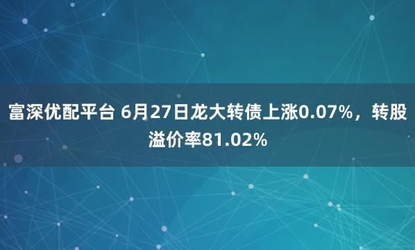 富深优配平台 6月27日龙大转债上涨0.07%，转股溢价率81.02%
