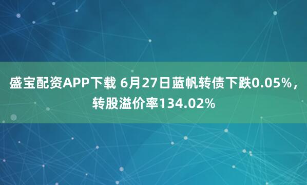 盛宝配资APP下载 6月27日蓝帆转债下跌0.05%，转股溢价率134.02%