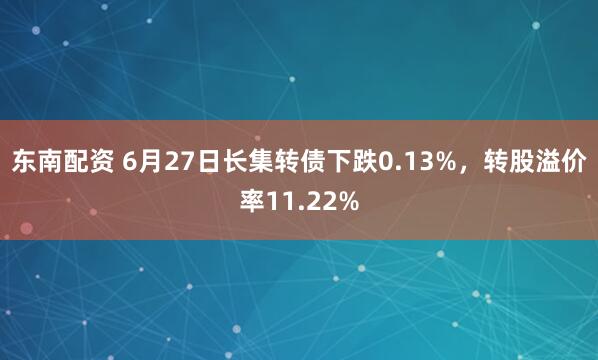 东南配资 6月27日长集转债下跌0.13%，转股溢价率11.22%