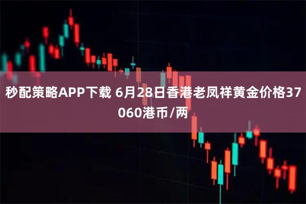 秒配策略APP下载 6月28日香港老凤祥黄金价格37060港币/两