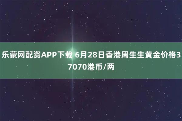 乐蒙网配资APP下载 6月28日香港周生生黄金价格37070港币/两